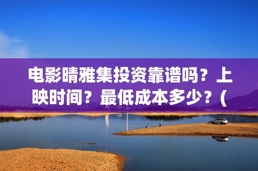 电影晴雅集投资靠谱吗？上映时间？最低成本多少？(晴雅集票房投资)