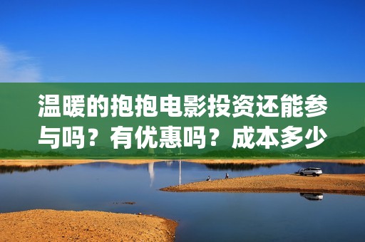 温暖的抱抱电影投资还能参与吗？有优惠吗？成本多少？(温暖的抱抱电影完整版免费观看)