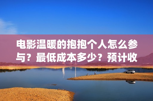 电影温暖的抱抱个人怎么参与？最低成本多少？预计收益(电影温暖的抱抱在线观看)