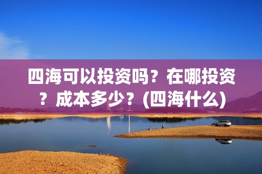 四海可以投资吗？在哪投资？成本多少？(四海什么)