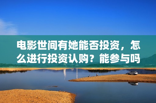 电影世间有她能否投资,怎么进行投资认购?能参与吗?(世间有她上映) 电影世间有她能否投资,怎么进行投资认购?能参与吗?(世间有她上映)