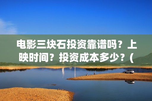 电影三块石投资靠谱吗?上映时间?投资成本多少?(三块石电影是真实的吗) 电影三块石投资靠谱吗?上映时间?投资成本多少?(三块石电影是真实的吗)