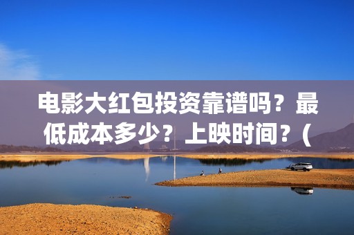 电影大红包投资靠谱吗？最低成本多少？上映时间？(大红包电影投资多少)