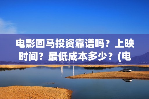 电影回马投资靠谱吗？上映时间？最低成本多少？(电影回马是什么意思)