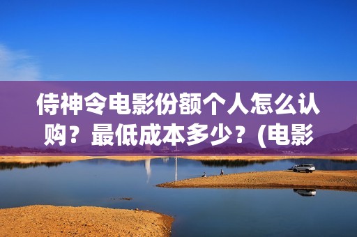 侍神令电影份额个人怎么认购？最低成本多少？(电影侍神令总投资)