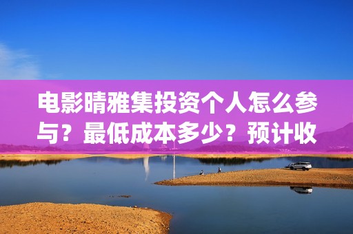 电影晴雅集投资个人怎么参与？最低成本多少？预计收益(电影晴雅集投资方是谁)