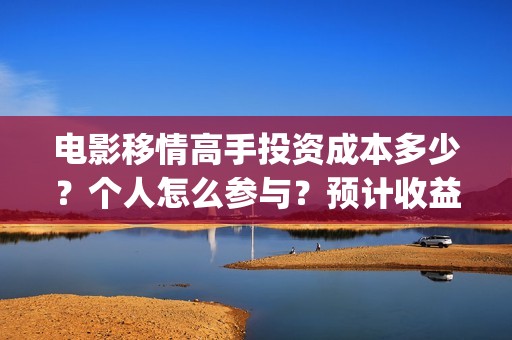 电影移情高手投资成本多少?个人怎么参与?预计收益(移情高手电影简介) 电影移情高手投资成本多少?个人怎么参与?预计收益(移情高手电影简介)