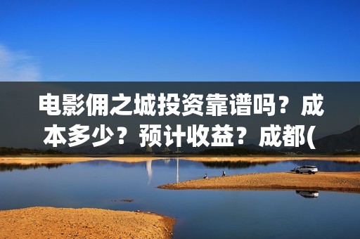 电影佣之城投资靠谱吗？成本多少？预计收益？成都(佣之城大电影)