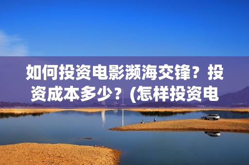 如何投资电影濒海交锋？投资成本多少？(怎样投资电影赚钱)