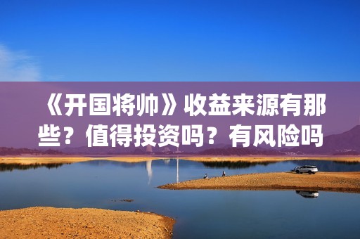 《开国将帅》收益来源有那些？值得投资吗？有风险吗？(开国将帅演员名单表)