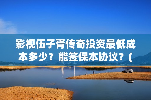 影视伍子胥传奇投资最低成本多少？能签保本协议？(电影伍子胥传奇)