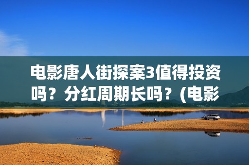电影唐人街探案3值得投资吗？分红周期长吗？(电影唐人街探案1完整版)