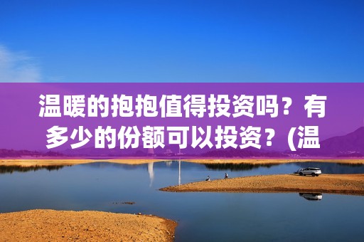 温暖的抱抱值得投资吗？有多少的份额可以投资？(温 暖的抱抱)