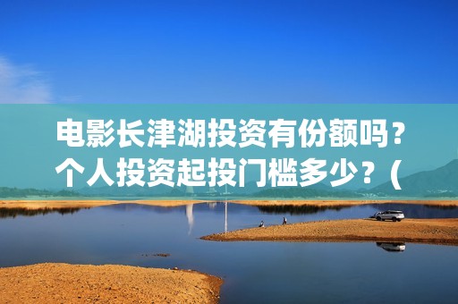 电影长津湖投资有份额吗？个人投资起投门槛多少？(长津湖这部电影投资了多少钱)