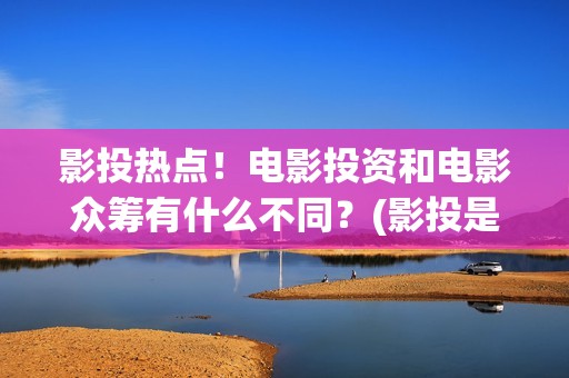 影投热点！电影投资和电影众筹有什么不同？(影投是什么意思)
