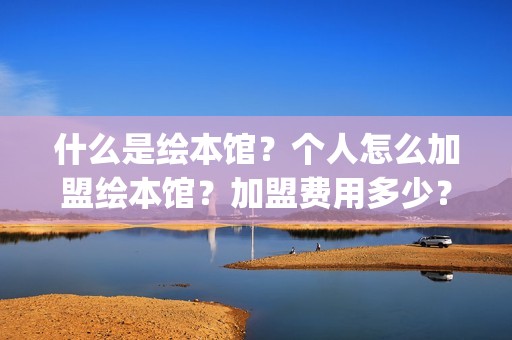 什么是绘本馆？个人怎么加盟绘本馆？加盟费用多少？(绘本馆百科)