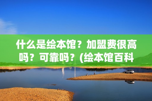 什么是绘本馆？加盟费很高吗？可靠吗？(绘本馆百科)