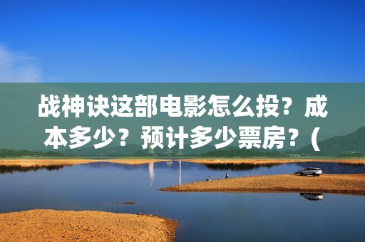 战神诀这部电影怎么投？成本多少？预计多少票房？(战神诀电影预计上映时间)
