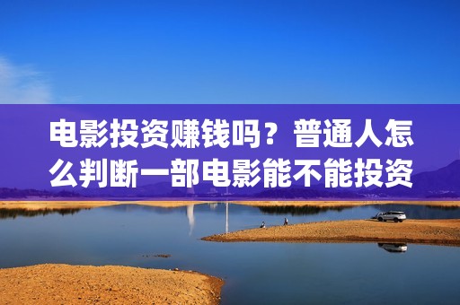 电影投资赚钱吗？普通人怎么判断一部电影能不能投资？(电影投资的收益怎么样)