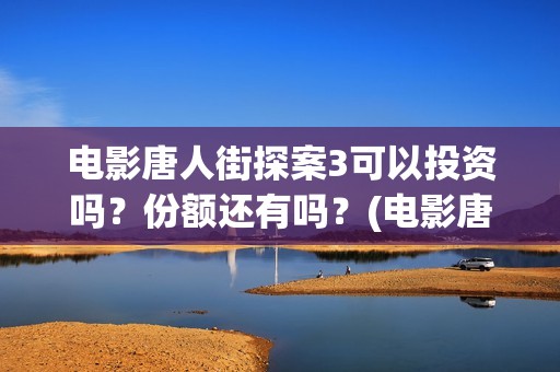 电影唐人街探案3可以投资吗？份额还有吗？(电影唐人街探案3免费视频完整版)