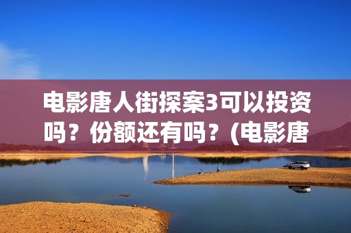 电影唐人街探案3可以投资吗？份额还有吗？(电影唐人街探案2)