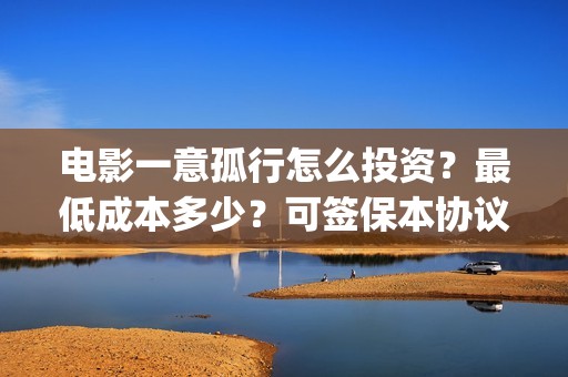 电影一意孤行怎么投资？最低成本多少？可签保本协议？(一意孤行导演)