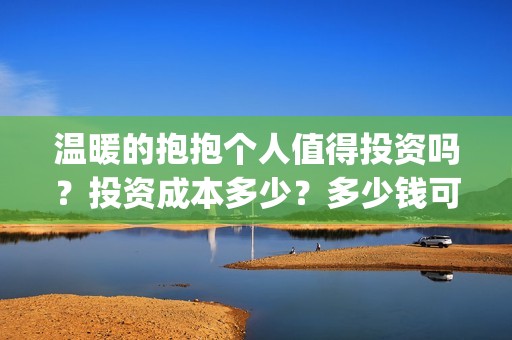 温暖的抱抱个人值得投资吗？投资成本多少？多少钱可以投资？(温暖的抱抱 简介)