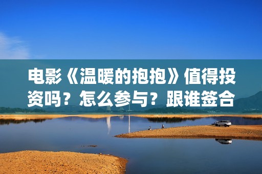 电影《温暖的抱抱》值得投资吗？怎么参与？跟谁签合同？(温暖的抱免费)