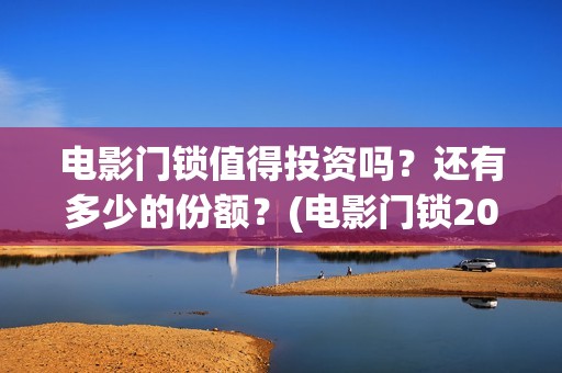 电影门锁值得投资吗？还有多少的份额？(电影门锁2021预告)