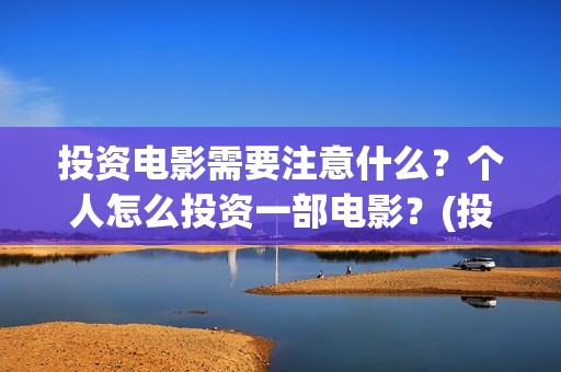 投资电影需要注意什么？个人怎么投资一部电影？(投资电影流程)