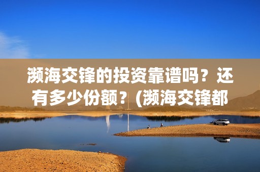 濒海交锋的投资靠谱吗？还有多少份额？(濒海交锋都谁投资了)