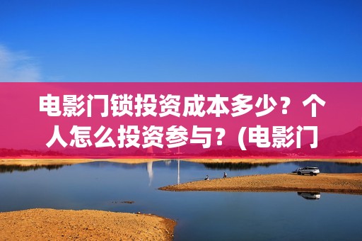 电影门锁投资成本多少？个人怎么投资参与？(电影门锁会有多少票房)