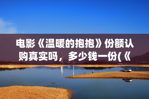 电影《温暖的抱抱》份额认购真实吗，多少钱一份(《温暖的抱抱》高清中字在线观看-电影-电影盒子)