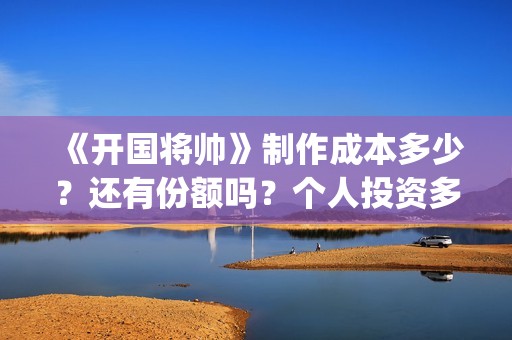 《开国将帅》制作成本多少？还有份额吗？个人投资多久能拿到分红？ (开国将帅授勋1955剧照)