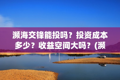 濒海交锋能投吗？投资成本多少？收益空间大吗？(濒海交锋有哪一些上市公司投)