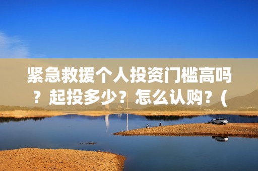紧急救援个人投资门槛高吗？起投多少？怎么认购？(紧急救援的人)