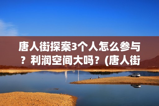 唐人街探案3个人怎么参与？利润空间大吗？(唐人街探案三个q)