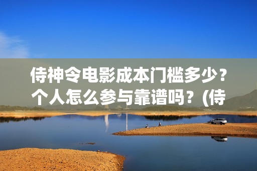 侍神令电影成本门槛多少？个人怎么参与靠谱吗？(侍神令电影票房)