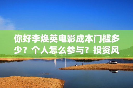 你好李焕英电影成本门槛多少？个人怎么参与？投资风险大吗？(你好李焕英电影主题曲)