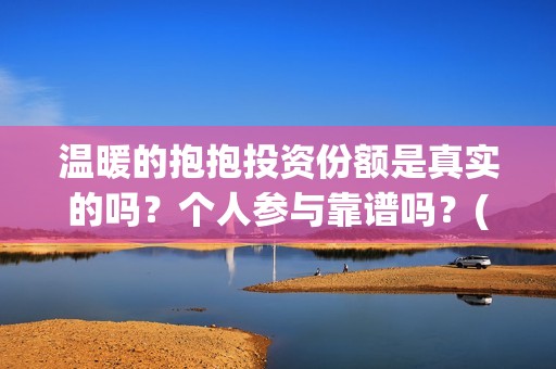 温暖的抱抱投资份额是真实的吗？个人参与靠谱吗？(温暖的抱抱 投资成本)