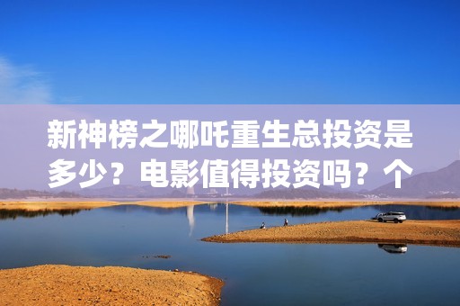 新神榜之哪吒重生总投资是多少？电影值得投资吗？个人可以参与吗？(新神榜之哪吒重生粤语版)