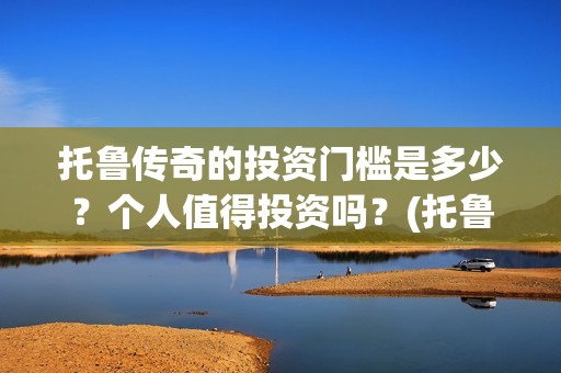 托鲁传奇的投资门槛是多少？个人值得投资吗？(托鲁克尔)