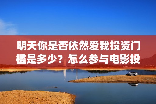 明天你是否依然爱我投资门槛是多少？怎么参与电影投资？电影主演是谁？(明天你是否依然爱我里面的英语怎么读)