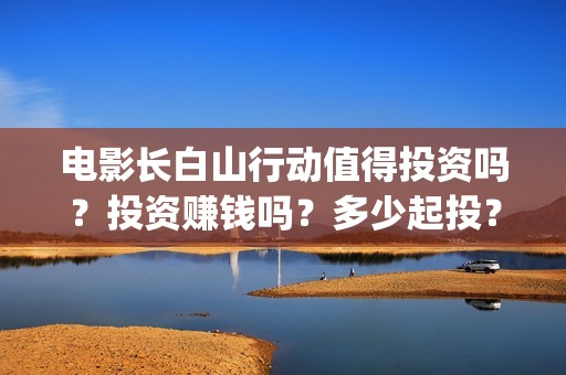 电影长白山行动值得投资吗？投资赚钱吗？多少起投？(长白山行动电影拍到什么程度)
