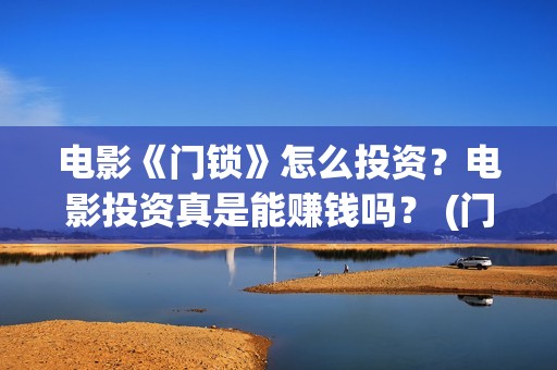 电影《门锁》怎么投资？电影投资真是能赚钱吗？ (门锁这部电影)