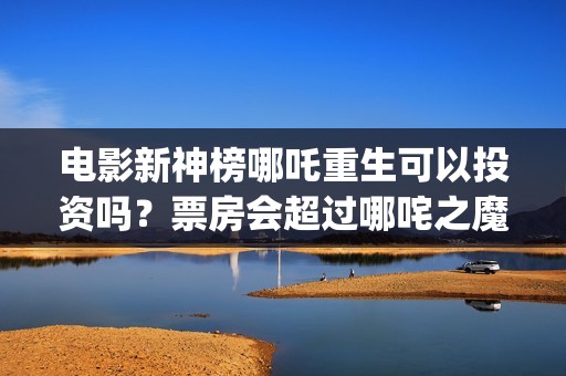 电影新神榜哪吒重生可以投资吗？票房会超过哪咤之魔童降世吗？(新神榜哪吒重生电影在线播放)