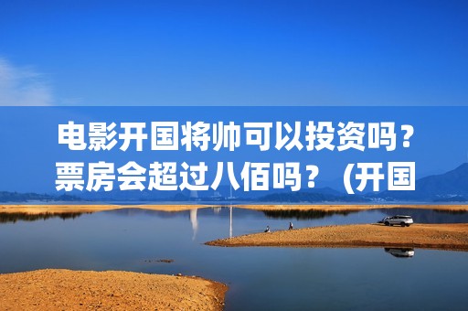 电影开国将帅可以投资吗？票房会超过八佰吗？ (开国将帅影视剧)