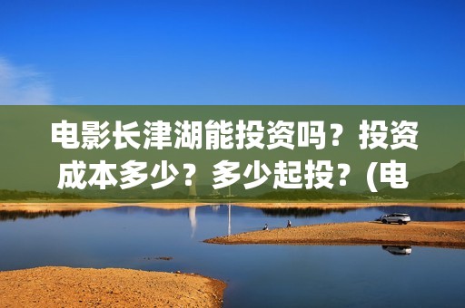 电影长津湖能投资吗？投资成本多少？多少起投？(电影长津湖投资)