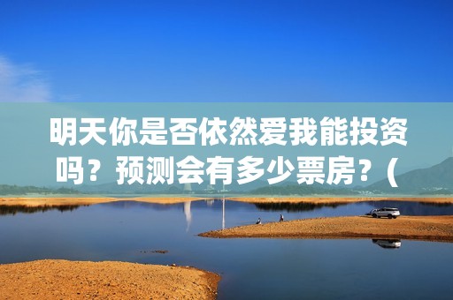 明天你是否依然爱我能投资吗？预测会有多少票房？(明天你是否依然爱我粤语版)