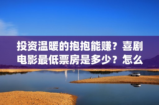 投资温暖的抱抱能赚？喜剧电影最低票房是多少？怎么投？(温暖的抱抱 投资成本)